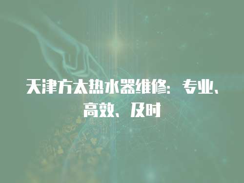 天津方太熱水器維修：專業(yè)、高效、及時(shí)