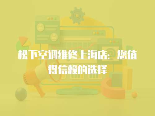 松下空調(diào)維修上海店：您值得信賴的選擇