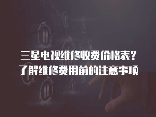 三星電視維修收費(fèi)價(jià)格表？了解維修費(fèi)用前的注意事項(xiàng)