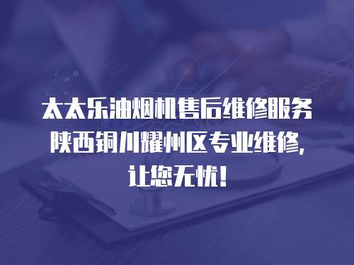 太太樂油煙機售后維修服務陜西銅川耀州區專業維修，讓您無憂！