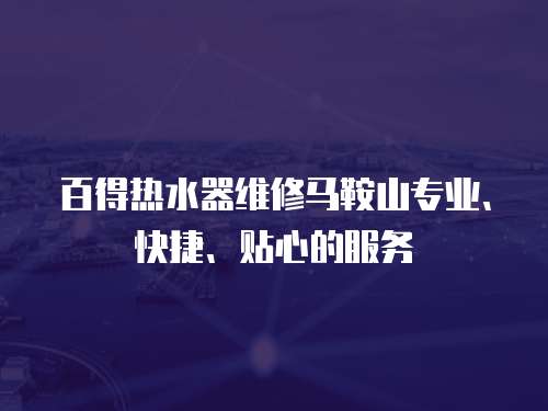 百得熱水器維修馬鞍山專業(yè)、快捷、貼心的服務