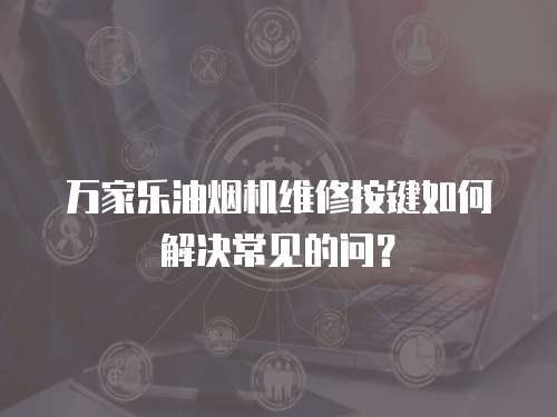 萬家樂油煙機(jī)維修按鍵如何解決常見的問？