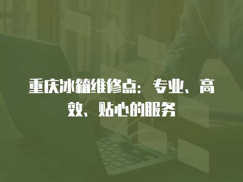 重慶冰箱維修點：專業、高效、貼心的服務