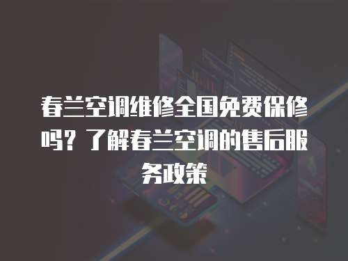 春蘭空調維修全國免費保修嗎？了解春蘭空調的售后服務政策