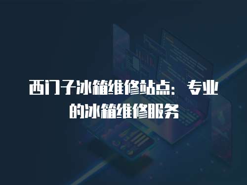 西門子冰箱維修站點：專業的冰箱維修服務