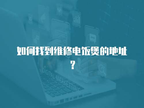 如何找到維修電飯煲的地址？
