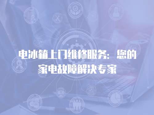 電冰箱上門維修服務：您的家電故障解決專家