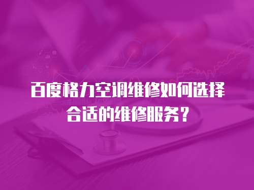 百度格力空調維修如何選擇合適的維修服務？
