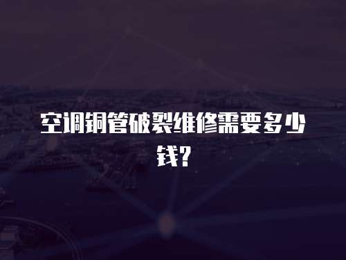 空調銅管破裂維修需要多少錢？