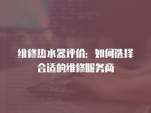 維修熱水器評價：如何選擇合適的維修服務商