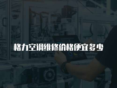 格力空調(diào)維修價(jià)格便宜多少