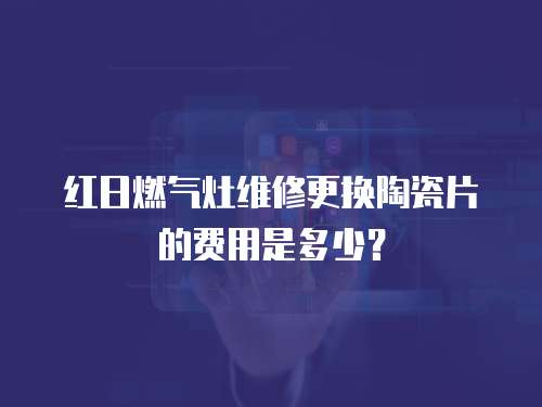 紅日燃氣灶維修更換陶瓷片的費用是多少？
