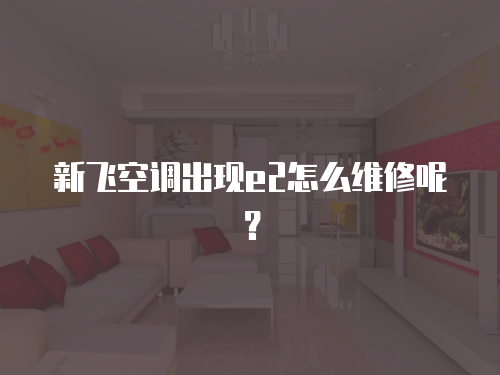 新飛空調(diào)出現(xiàn)e2怎么維修呢？