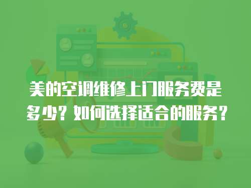 美的空調維修上門服務費是多少？如何選擇適合的服務？