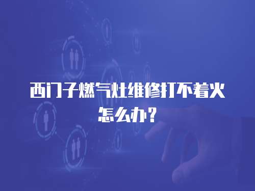 西門子燃氣灶維修打不著火怎么辦？