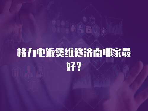 格力電飯煲維修濟南哪家最好？