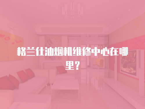 格蘭仕油煙機(jī)維修中心在哪里？