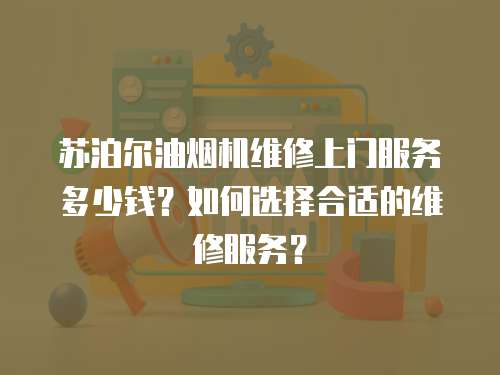 蘇泊爾油煙機維修上門服務多少錢？如何選擇合適的維修服務？
