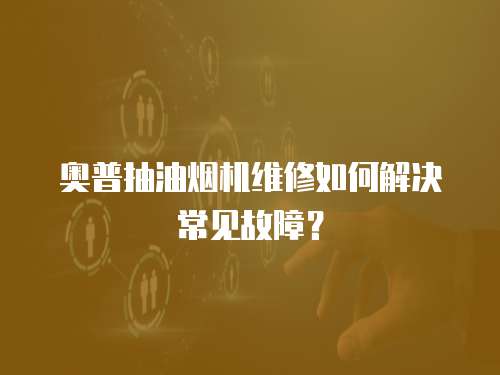 奧普抽油煙機維修如何解決常見故障？