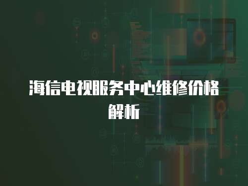 海信電視服務中心維修價格解析