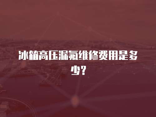 冰箱高壓漏氟維修費用是多少？