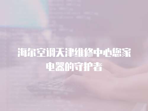 海爾空調(diào)天津維修中心您家電器的守護(hù)者