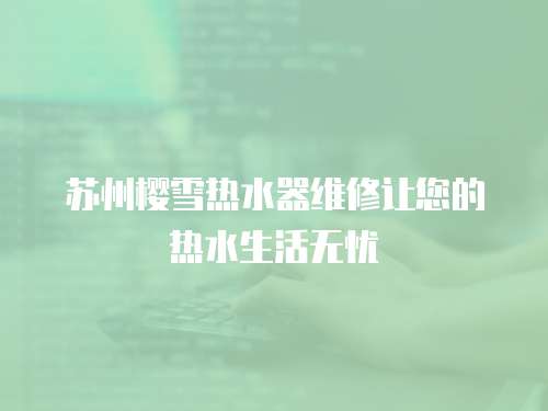 蘇州櫻雪熱水器維修讓您的熱水生活無(wú)憂