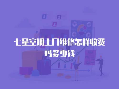 七星空調上門維修怎樣收費嗎多少錢