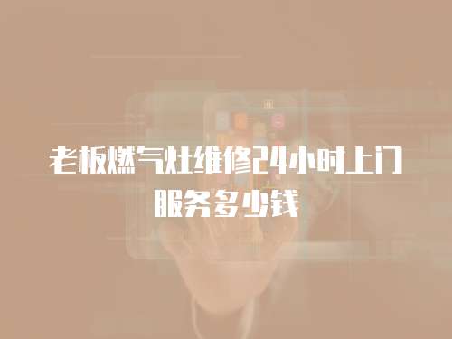 老板燃氣灶維修24小時上門服務多少錢