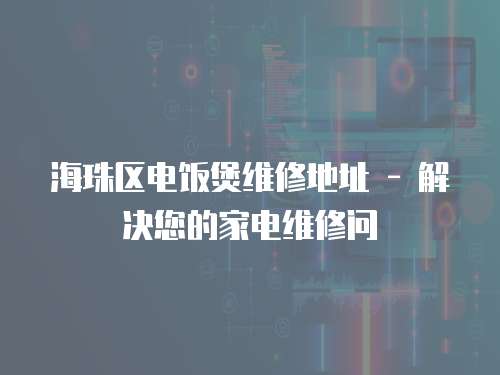海珠區電飯煲維修地址 - 解決您的家電維修問