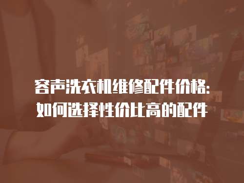 容聲洗衣機(jī)維修配件價(jià)格：如何選擇性價(jià)比高的配件