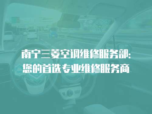 南寧三菱空調(diào)維修服務部：您的首選專業(yè)維修服務商