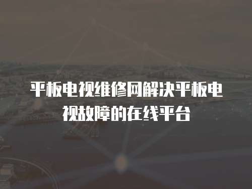 平板電視維修網(wǎng)解決平板電視故障的在線平臺(tái)