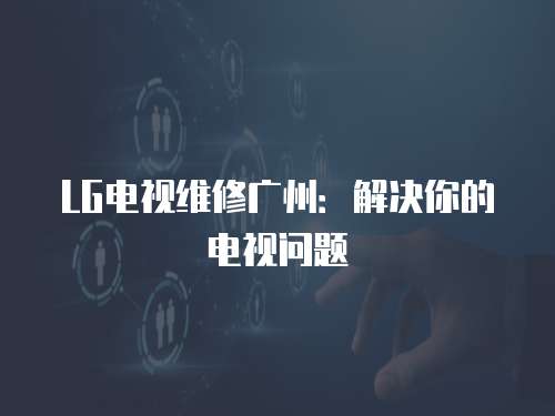 LG電視維修廣州：解決你的電視問題
