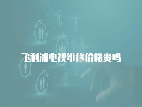 飛利浦電視維修價格貴嗎