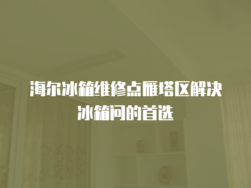 海爾冰箱維修點(diǎn)雁塔區(qū)解決冰箱問(wèn)的首選