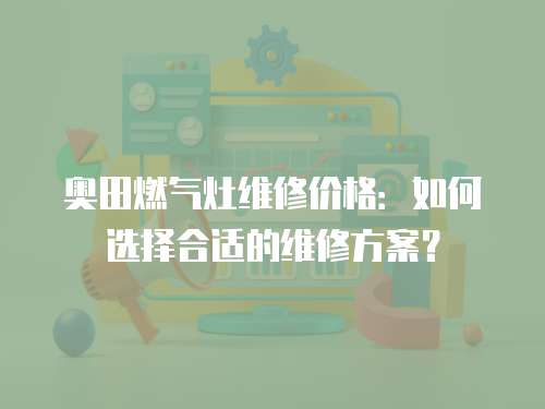 奧田燃?xì)庠罹S修價(jià)格：如何選擇合適的維修方案？