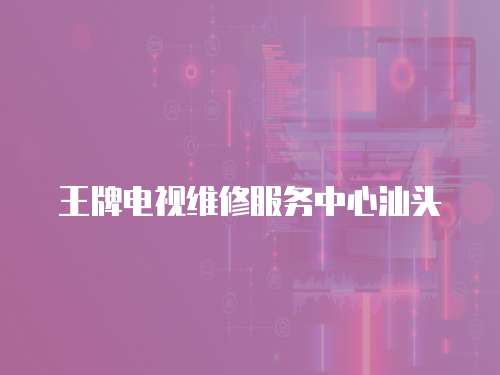 王牌電視維修服務(wù)中心汕頭