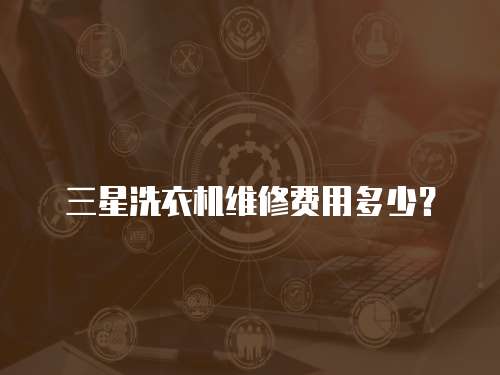 三星洗衣機(jī)維修費(fèi)用多少？