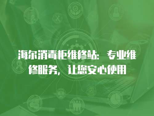海爾消毒柜維修站：專業維修服務，讓您安心使用