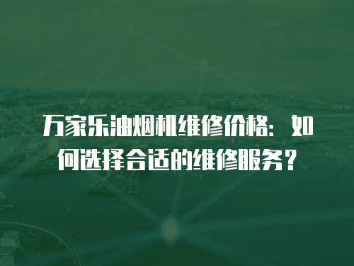 萬家樂油煙機(jī)維修價格：如何選擇合適的維修服務(wù)？