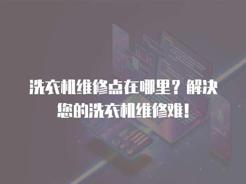 洗衣機維修點在哪里？解決您的洗衣機維修難！