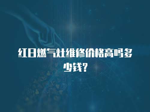 紅日燃?xì)庠罹S修價(jià)格高嗎多少錢(qián)？