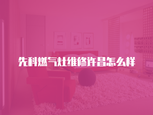 先科燃氣灶維修許昌怎么樣