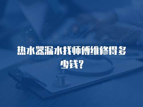 熱水器漏水找師傅維修得多少錢？