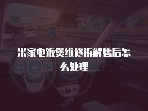 米家電飯煲維修拆解售后怎么處理