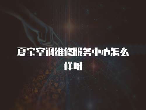 夏寶空調維修服務中心怎么樣呀