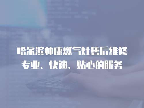 哈爾濱帥康燃氣灶售后維修專業、快速、貼心的服務