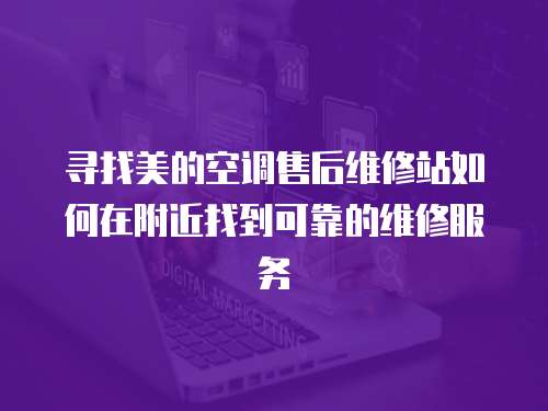 尋找美的空調售后維修站如何在附近找到可靠的維修服務