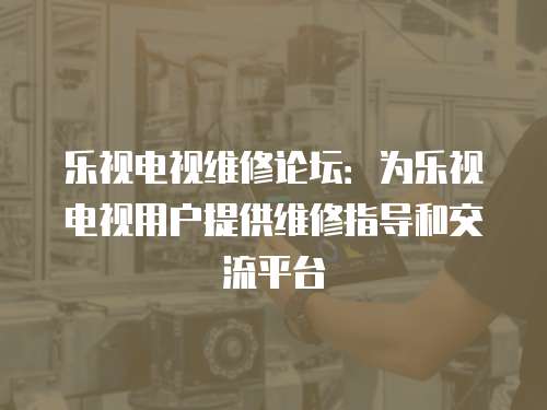 樂視電視維修論壇：為樂視電視用戶提供維修指導(dǎo)和交流平臺(tái)